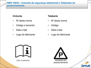 Cinturão
• Nº desta norma
• Código e tamanho
• Data e lote
• Logo do fabricante
Talabarte
• Nº desta norma
• Código
• Data e lote
• Logo do fabricante
NBR 15835 – Cinturão de segurança abdominal e Talabartes de
posicionamento
 