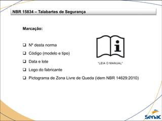Marcação:
 Nº desta norma
 Código (modelo e tipo)
 Data e lote
 Logo do fabricante
 Pictograma de Zona Livre de Queda (idem NBR 14629:2010)
NBR 15834 – Talabartes de Segurança
 