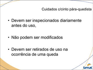 Cuidados c/cinto pára-quedista
• Devem ser inspecionados diariamente
antes do uso,
• Não podem ser modificados
• Devem ser retirados de uso na
ocorrência de uma queda
 