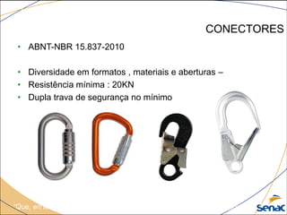 CONECTORES
“Que, en todo el mundo, hombres y mujeres puedan trabajar con seguridad...”
• ABNT-NBR 15.837-2010
• Diversidade em formatos , materiais e aberturas –
• Resistência mínima : 20KN
• Dupla trava de segurança no mínimo
 