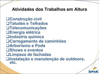 Atividades dos Trabalhos em Altura
Construção civil
Taludes e Telhados
Telecomunicações
Energia elétrica
Indústria química
Carregamento de caminhões
Arborismo e Poda
Shows e eventos
Limpeza de fachadas
Instalação e manutenção de outdoors,
etc.
 