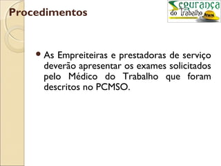 Procedimentos


     AsEmpreiteiras e prestadoras de serviço
     deverão apresentar os exames solicitados
     pelo Médico do Trabalho que foram
     descritos no PCMSO.
 