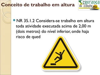 Conceito de trabalho em altura


    NR    35.1.2 Considera-se trabalho em altura
      toda atividade executada acima de 2,00 m
      (dois metros) do nível inferior, onde haja
      risco de queda.
 