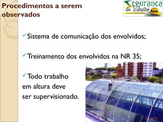Procedimentos a serem
observados

      Sistema   de comunicação dos envolvidos;

      Treinamento   dos envolvidos na NR 35;

      Todo trabalho
     em altura deve
     ser supervisionado.
 