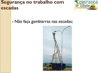 Segurança no trabalho com
escadas

    - Não faça gambiarras nas escadas;
 
