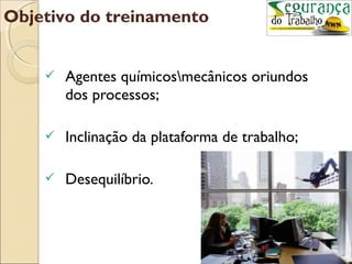 Objetivo do treinamento


       Agentes químicosmecânicos oriundos
        dos processos;

       Inclinação da plataforma de trabalho;

       Desequilíbrio.
 