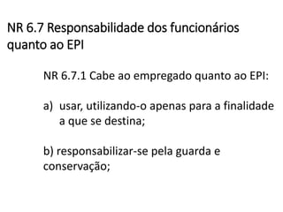 NR 6.7.1 Cabe ao empregado quanto ao EPI:
a) usar, utilizando-o apenas para a finalidade
a que se destina;
b) responsabili...