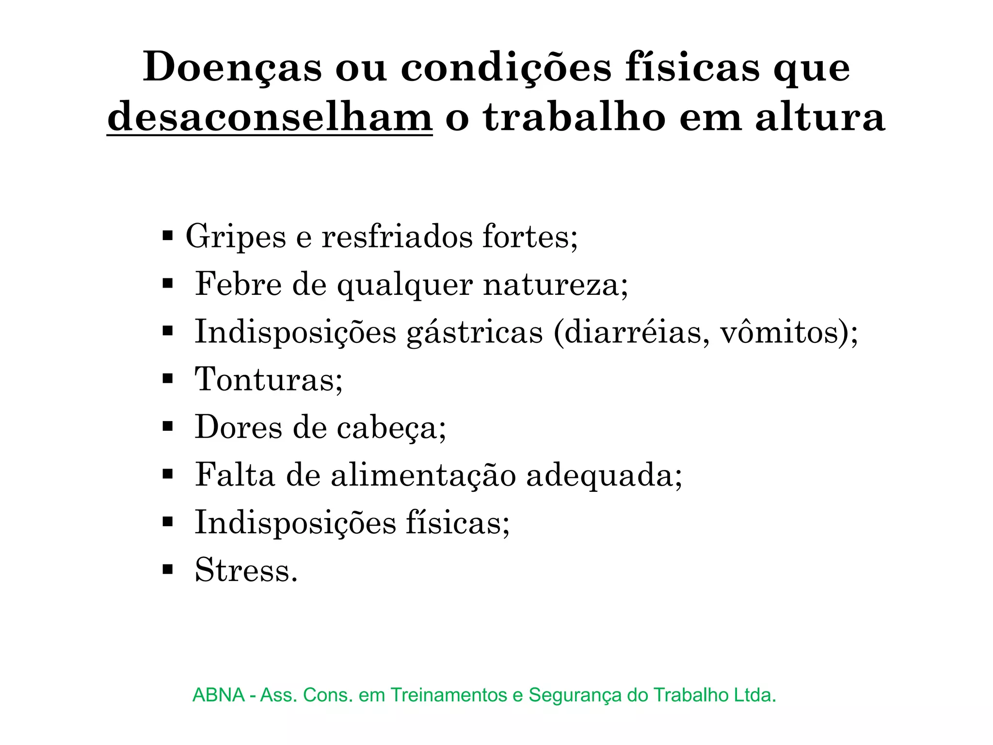Doenças ou condições físicas que
desaconselham o trabalho em altura
 Gripes e resfriados fortes;
 Febre de qualquer natureza;
 Indisposições gástricas (diarréias, vômitos);
 Tonturas;
 Dores de cabeça;
 Falta de alimentação adequada;
 Indisposições físicas;
 Stress.
ABNA - Ass. Cons. em Treinamentos e Segurança do Trabalho Ltda.
 