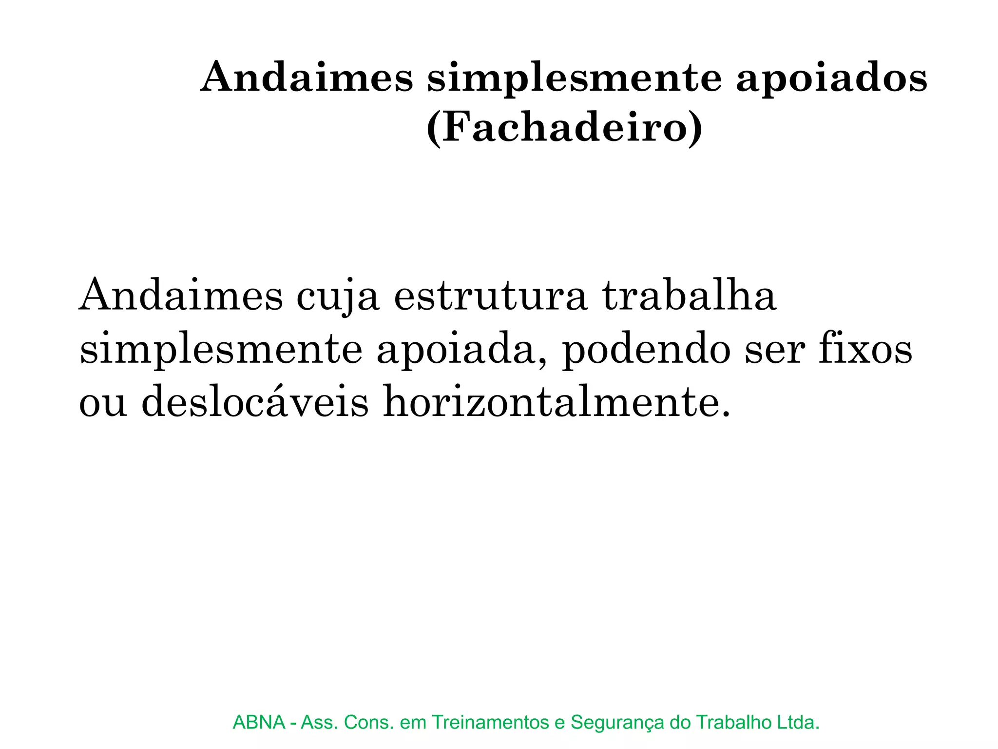 Andaimes simplesmente apoiados
(Fachadeiro)
Andaimes cuja estrutura trabalha
simplesmente apoiada, podendo ser fixos
ou deslocáveis horizontalmente.
ABNA - Ass. Cons. em Treinamentos e Segurança do Trabalho Ltda.
 