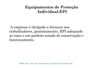 A empresa é obrigada a fornecer aos
trabalhadores, gratuitamente, EPI adequado
ao risco e em perfeito estado de conservação e
funcionamento.
Equipamentos de Proteção
Individual-EPI
ABNA - Ass. Cons. em Treinamentos e Segurança do Trabalho Ltda.
 