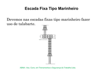 Escada Fixa Tipo Marinheiro
Devemos nas escadas fixas tipo marinheiro fazer
uso de talabarte.
ABNA - Ass. Cons. em Treinamentos e Segurança do Trabalho Ltda.
 