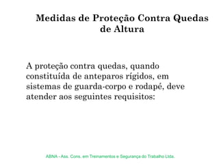 A proteção contra quedas, quando
constituída de anteparos rígidos, em
sistemas de guarda-corpo e rodapé, deve
atender aos seguintes requisitos:
Medidas de Proteção Contra Quedas
de Altura
ABNA - Ass. Cons. em Treinamentos e Segurança do Trabalho Ltda.
 
