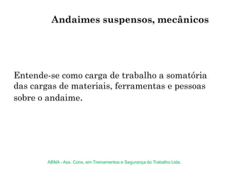 Entende-se como carga de trabalho a somatória
das cargas de materiais, ferramentas e pessoas
sobre o andaime.
Andaimes suspensos, mecânicos
ABNA - Ass. Cons. em Treinamentos e Segurança do Trabalho Ltda.
 