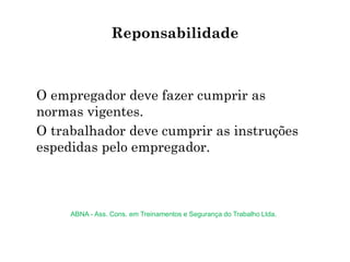 O empregador deve fazer cumprir as
normas vigentes.
O trabalhador deve cumprir as instruções
espedidas pelo empregador.
Reponsabilidade
ABNA - Ass. Cons. em Treinamentos e Segurança do Trabalho Ltda.
 