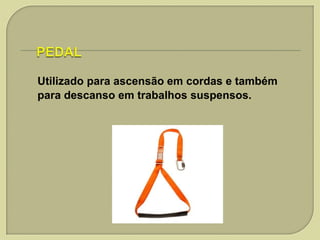 Utilizado para ascensão em cordas e também
para descanso em trabalhos suspensos.

 