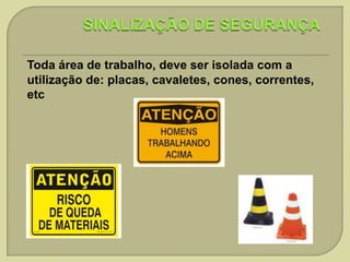 Toda área de trabalho, deve ser isolada com a
utilização de: placas, cavaletes, cones, correntes,
etc

 
