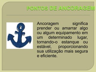 Ancoragem
significa
prender ou amarrar algo
ou algum equipamento em
um determinado lugar,
tornando-o estanque ou
estável,
proporcionando
sua utilização mais segura
e eficiente.

 