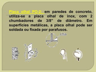 •

Placa olhal PO-2: em paredes de concreto,
utiliza-se a placa olhal de inox, com 2
chumbadores de 3/8” de diâmetro. Em
superfícies metálicas, a placa olhal pode ser
soldada ou fixada por parafusos.

 