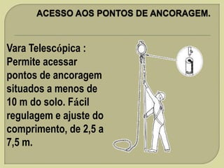 Vara Telescópica :
Permite acessar
pontos de ancoragem
situados a menos de
10 m do solo. Fácil
regulagem e ajuste do
comprimento, de 2,5 a
7,5 m.

 