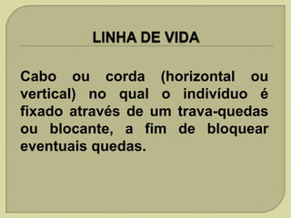 Cabo ou corda (horizontal ou
vertical) no qual o indivíduo é
fixado através de um trava-quedas
ou blocante, a fim de bloquear
eventuais quedas.

 