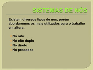 Existem diversos tipos de nós, porém
abordaremos os mais utilizados para o trabalho
em altura:
Nó oito

Nó oito duplo
Nó direto
Nó pescados

 