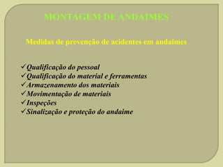 MONTAGEM DE ANDAIMES
Medidas de prevenção de acidentes em andaimes
Qualificação do pessoal
Qualificação do material e ferramentas
Armazenamento dos materiais
Movimentação de materiais
Inspeções
Sinalização e proteção do andaime

 