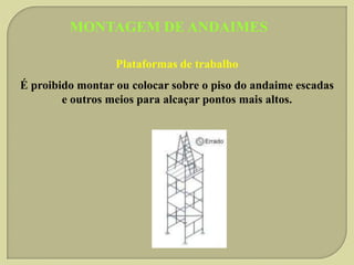 MONTAGEM DE ANDAIMES
Plataformas de trabalho
É proibido montar ou colocar sobre o piso do andaime escadas
e outros meios para alcaçar pontos mais altos.

 