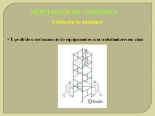 MONTAGEM DE ANDAIMES
Utilização de andaimes
É proíbido o deslocamento do equipamentos com trabalhadores em cima.

 