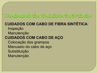 CUIDADOS COM CABO DE FIBRA SINTÉTICA:
 Inspeção
 Manutenção
CUIDADOS COM CABO DE AÇO
 Colocação dos grampos
 Manuseio do cabo de aço
 Substituição
 Manutenção

 