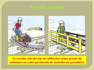 Uso de escadas

As escadas não devem ser utilizadas como prumo de
andaimes ou como pavimento de trabalho ou passadeira

 