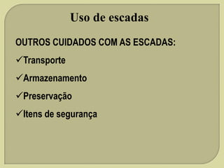 Uso de escadas
OUTROS CUIDADOS COM AS ESCADAS:

Transporte
Armazenamento

Preservação
Itens de segurança

 