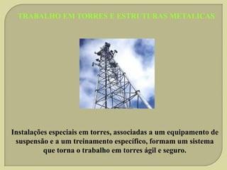 TRABALHO EM TORRES E ESTRUTURAS METALICAS

Instalações especiais em torres, associadas a um equipamento de
suspensão e a um treinamento específico, formam um sistema
que torna o trabalho em torres ágil e seguro.

 