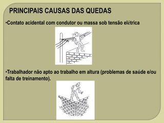 PRINCIPAIS CAUSAS DAS QUEDAS
•Contato acidental com condutor ou massa sob tensão elétrica

•Trabalhador não apto ao trabalho em altura (problemas de saúde e/ou
falta de treinamento).

 