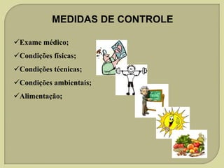 MEDIDAS DE CONTROLE
Exame médico;
Condições físicas;

Condições técnicas;
Condições ambientais;
Alimentação;

 
