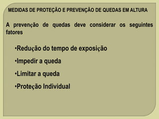 MEDIDAS DE PROTEÇÃO E PREVENÇÃO DE QUEDAS EM ALTURA

A prevenção de quedas deve considerar os seguintes
fatores
:

•Redução do tempo de exposição
•Impedir a queda

•Limitar a queda
•Proteção Individual

 