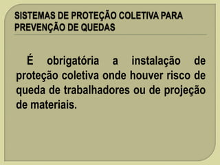 É obrigatória a instalação de
proteção coletiva onde houver risco de
queda de trabalhadores ou de projeção
de materiais.

 