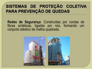 Redes de Segurança: Construídas por cordas de
fibras sintéticas, ligadas por nós, formando um
conjunto elástico de malha quadrada.

 
