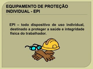 EPI – todo dispositivo de uso individual,
destinado a proteger a saúde e integridade
física do trabalhador.

 