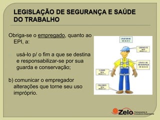 Obriga-se o empregado, quanto ao
EPI, a:
a)

usá-lo p/ o fim a que se destina
e responsabilizar-se por sua
guarda e conservação;

b) comunicar o empregador
alterações que torne seu uso
impróprio.

 
