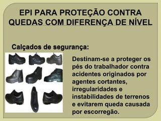 EPI PARA PROTEÇÃO CONTRA
QUEDAS COM DIFERENÇA DE NÍVEL

Destinam-se a proteger os
pés do trabalhador contra
acidentes originados por
agentes cortantes,
irregularidades e
instabilidades de terrenos
e evitarem queda causada
por escorregão.

 