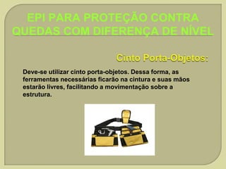 EPI PARA PROTEÇÃO CONTRA
QUEDAS COM DIFERENÇA DE NÍVEL

Deve-se utilizar cinto porta-objetos. Dessa forma, as
ferramentas necessárias ficarão na cintura e suas mãos
estarão livres, facilitando a movimentação sobre a
estrutura.

 