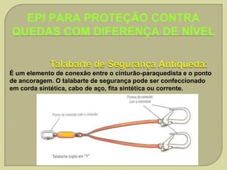 EPI PARA PROTEÇÃO CONTRA
QUEDAS COM DIFERENÇA DE NÍVEL

É um elemento de conexão entre o cinturão-paraquedista e o ponto
de ancoragem. O talabarte de segurança pode ser confeccionado
em corda sintética, cabo de aço, fita sintética ou corrente.

 