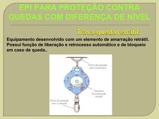 EPI PARA PROTEÇÃO CONTRA
QUEDAS COM DIFERENÇA DE NÍVEL
Equipamento desenvolvido com um elemento de amarração retrátil.
Possui função de liberação e retrocesso automático e de bloqueio
em caso de queda..

 