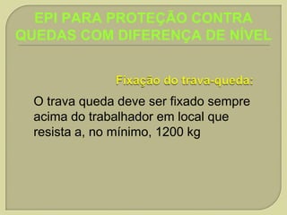 EPI PARA PROTEÇÃO CONTRA
QUEDAS COM DIFERENÇA DE NÍVEL

O trava queda deve ser fixado sempre
acima do trabalhador em local que
resista a, no mínimo, 1200 kg

 