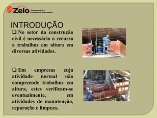 INTRODUÇÃO

 No setor da construção
civil é necessário o recurso
a trabalhos em altura em
diversas atividades.
 Em
empresas
cuja
atividade
normal
não
compreende trabalhos em
altura, estes verificam-se
eventualmente,
em
atividades de manutenção,
reparação e limpeza.

 