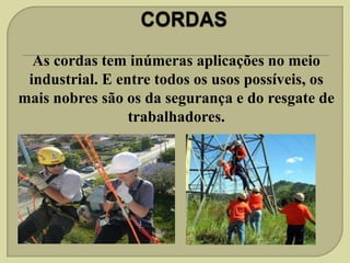 As cordas tem inúmeras aplicações no meio
industrial. E entre todos os usos possíveis, os
mais nobres são os da segurança e do resgate de
trabalhadores.

 