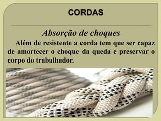 Absorção de choques
Além de resistente a corda tem que ser capaz
de amortecer o choque da queda e preservar o
corpo do trabalhador.

 