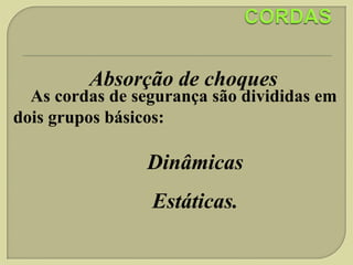 Absorção de choques

As cordas de segurança são divididas em
dois grupos básicos:

Dinâmicas

Estáticas.

 