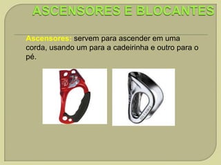 Ascensores: servem para ascender em uma
corda, usando um para a cadeirinha e outro para o
pé.

 