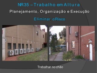 NR35 – T r a b a l h o em A l t u r a
Planejamento, Organização e Execução
Eliminar o Risco
Trabalhar no chão
 